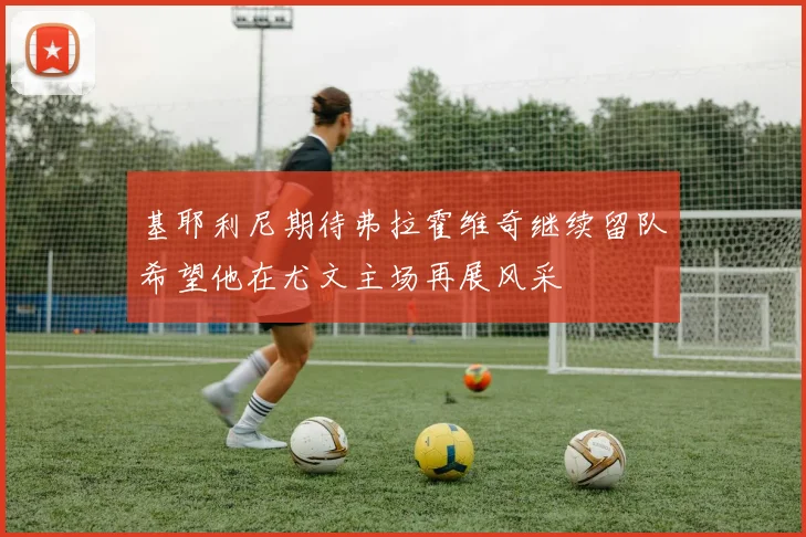 基耶利尼期待弗拉霍维奇继续留队希望他在尤文主场再展风采