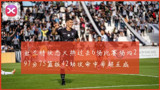 杜兰特状态火热过去6场比赛场均297分75篮板42助攻命中率超五成