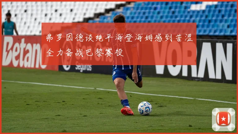 弗罗因德谈绝平海登海姆感到苦涩全力备战巴黎赛役
