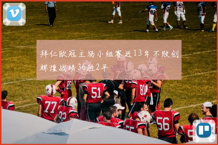 拜仁欧冠主场小组赛近13年不败创辉煌战绩36胜2平