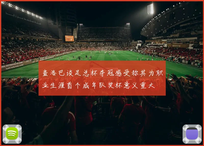 查洛巴谈足总杯夺冠感受称其为职业生涯首个成年队奖杯意义重大