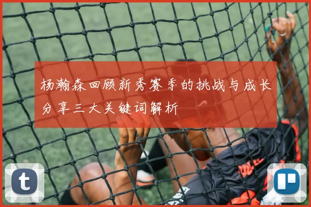 杨瀚森回顾新秀赛季的挑战与成长分享三大关键词解析