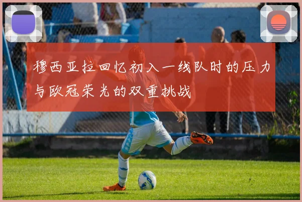 穆西亚拉回忆初入一线队时的压力与欧冠荣光的双重挑战