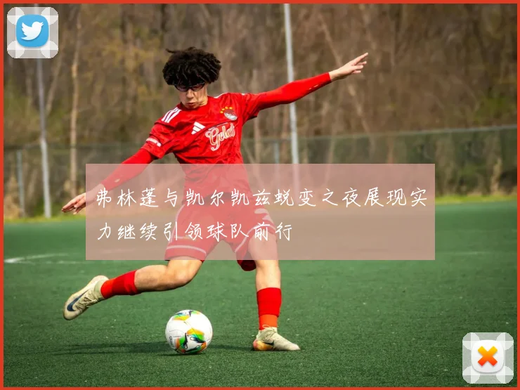 弗林蓬与凯尔凯兹蜕变之夜展现实力继续引领球队前行