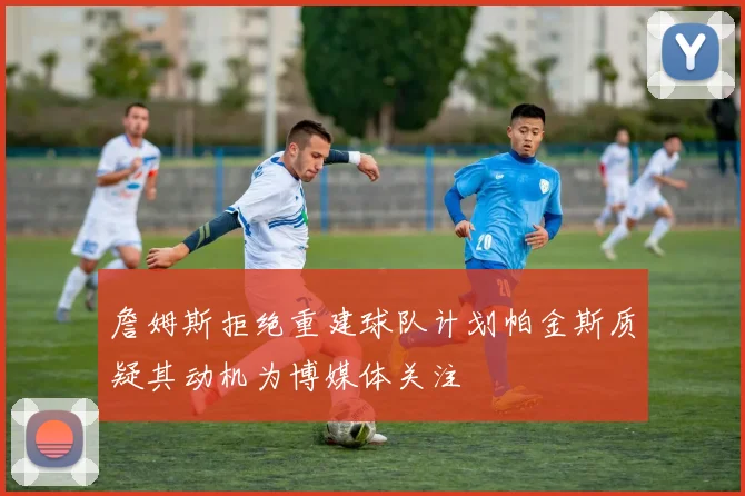 詹姆斯拒绝重建球队计划帕金斯质疑其动机为博媒体关注