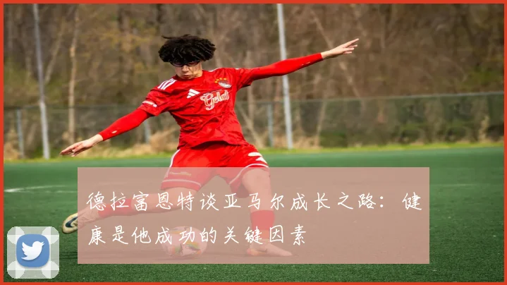 德拉富恩特谈亚马尔成长之路：健康是他成功的关键因素