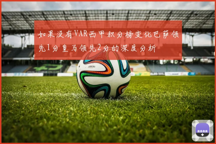 如果没有VAR西甲积分榜变化巴萨领先1分皇马领先2分的深度分析