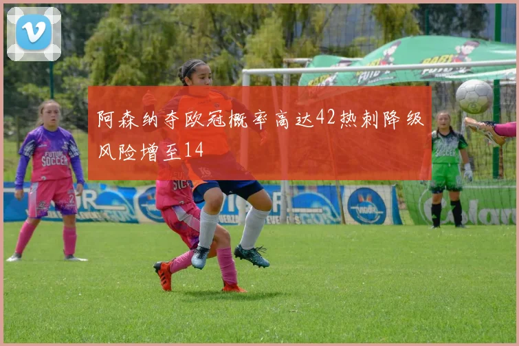 阿森纳夺欧冠概率高达42热刺降级风险增至14