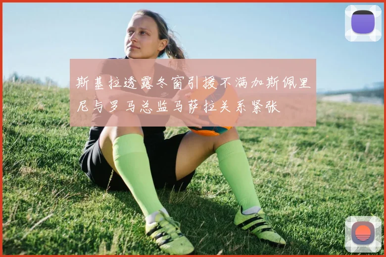 斯基拉透露冬窗引援不满加斯佩里尼与罗马总监马萨拉关系紧张