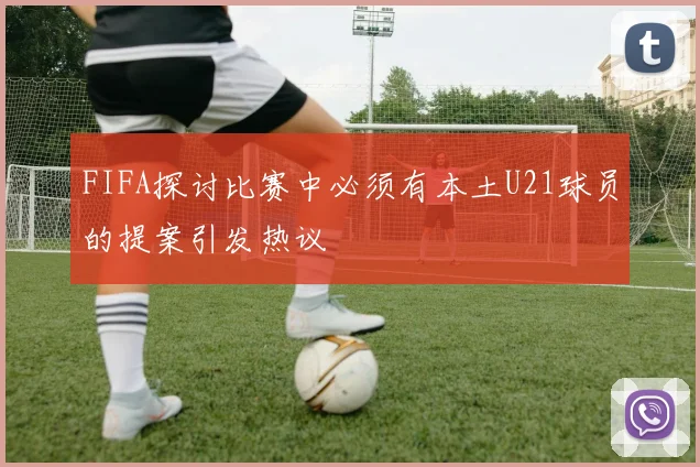 FIFA探讨比赛中必须有本土U21球员的提案引发热议