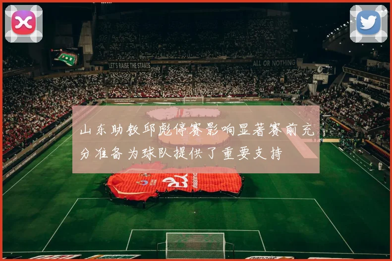 山东助教邱彪停赛影响显著赛前充分准备为球队提供了重要支持
