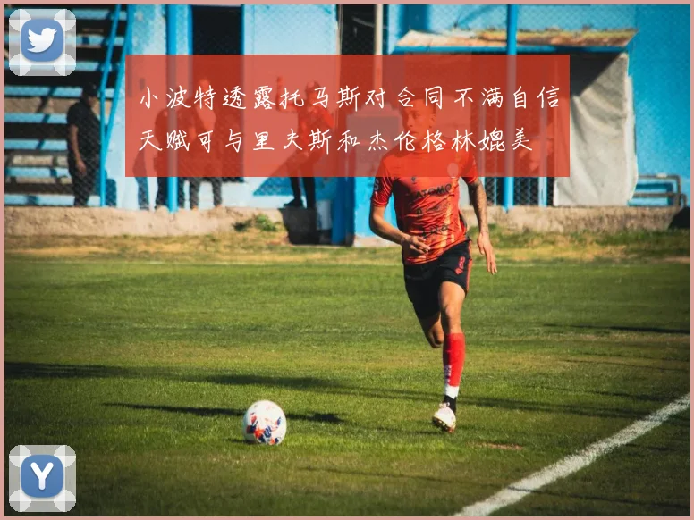 小波特透露托马斯对合同不满自信天赋可与里夫斯和杰伦格林媲美