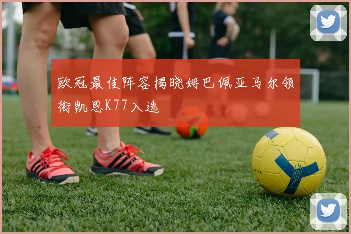 欧冠最佳阵容揭晓姆巴佩亚马尔领衔凯恩K77入选